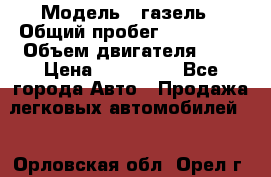  › Модель ­ газель › Общий пробег ­ 150 000 › Объем двигателя ­ 2 › Цена ­ 330 000 - Все города Авто » Продажа легковых автомобилей   . Орловская обл.,Орел г.